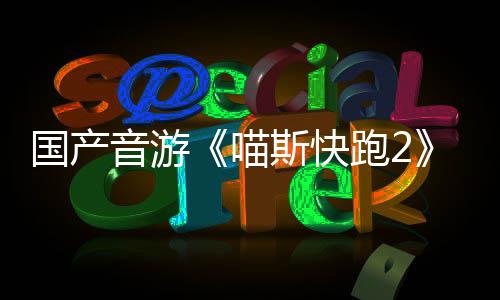 布 喵国产官号音游B站跑2斯快上线悄悄公
