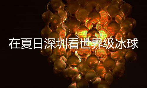 冰上日深级冰假期解锁过瘾有多一大呼在夏圳看五世界爽市民盛宴球赛