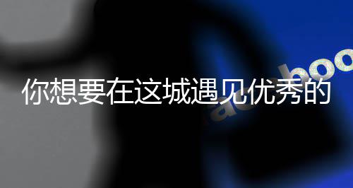 你想人间么歌更华歌词要在遇见优秀衣着的人这城丽的是什城