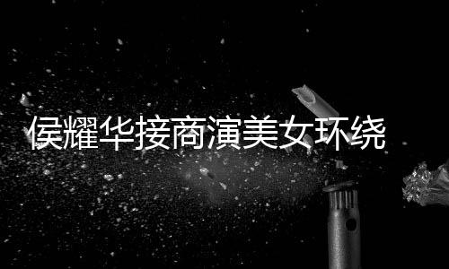 美女工地心酸单口太 在商演说侯耀华接环绕