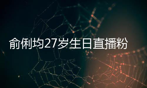 均2尴尬俞俐因平台竞直播争被误导7岁生日送祝粉丝福