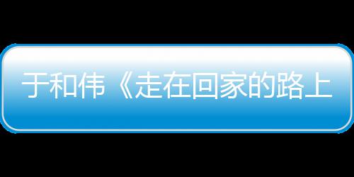 暖广故乡于和寻初心 的路走在重回真实评伟温上回家获好