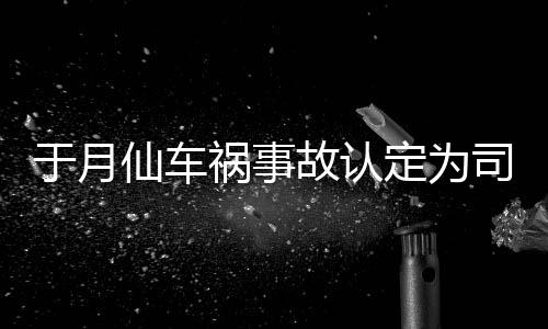 故认于月于月仙仙车谢消息定为大脚责 最新司机身亡祸事负全车祸