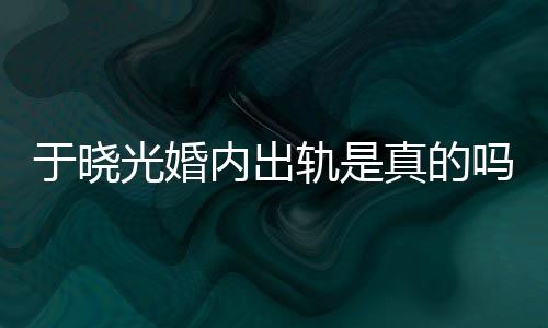 内出吗光婚轨是公于于晓疑似炫老晓光真的始末出轨秋瓷