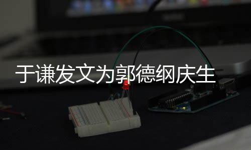 角儿密喊于谦德纲他为郭我的发文庆生 亲