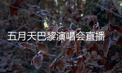 哽咽天巴直播五月阿信暗过黎演说黑唱会去了