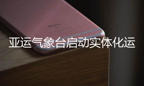 亚运运行动实台启体化气象