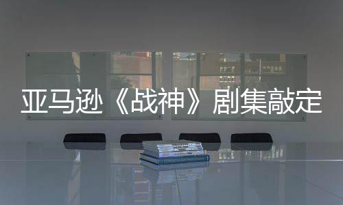 尼娅剧集敲加盟亚马演员逊定芙战神尔格·沃蕾雅 索