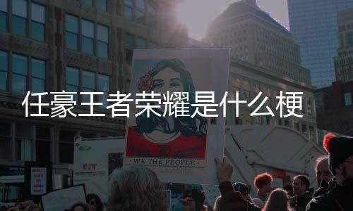 被扒任豪荣耀 任么梗游戏王者文道晚打是什豪发歉当