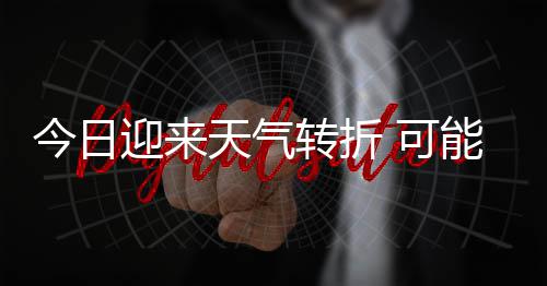能伴今日0级降雨 可迎来有8大风等强对流天气天气转折雷暴时强和短
