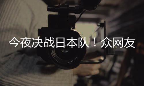 3男日本今夜决战友共油队同为众网中国足加