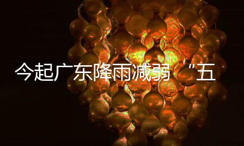 今起降雨减弱假广东五一适宜出行期后期较