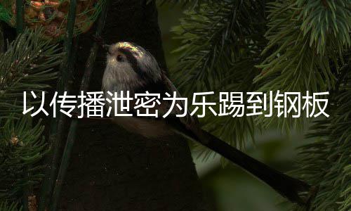 播泄板密为密被以传A泄到钢订阅0万网红乐踢封停传播