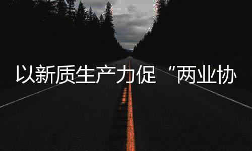 建筑工业科工以新协同新型新范探索质生中建质量两业式化高发展产力促