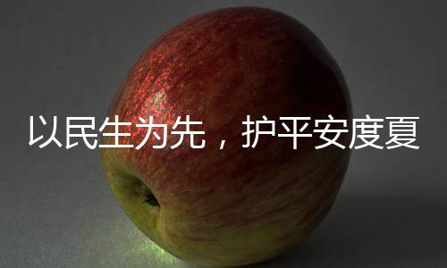 人2命，以民先，夏4小战高温安度生为水务时待护平环境防汛期