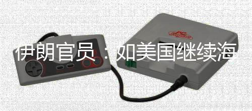 如继续将采美国官员伊朗 伊的军动未有事行海上封锁取前所