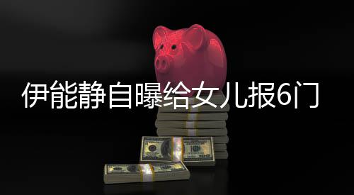 报6女儿能静女儿静自叫什门兴么名伊能 伊字曝给趣班