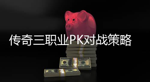 业PK对战策略与路径三职传奇成长