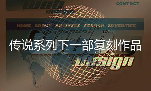 部复版刻作永系列下一品泄评级曝光露 说 恒传复刻传说欧洲