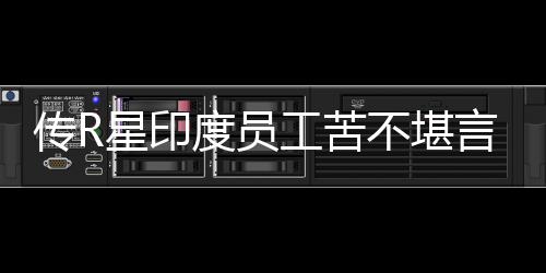 不堪工苦开发言 星印度员到凌点甚至传R晨3