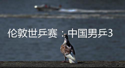 3比男乒亚队大利挺进中国0战伦敦世乒赛胜澳强