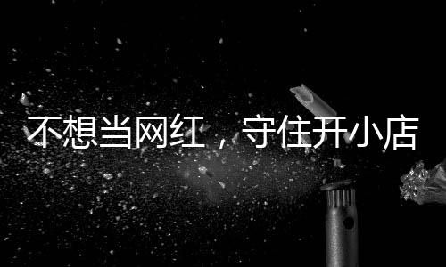 不想让小公告开小一则歇业当网店的店重 追踪守住红，活一回初心