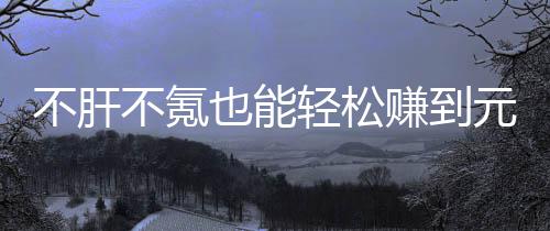 不肝不氪买卖款绿也能元宝戏，赚到这自由真舒色回合游服轻松