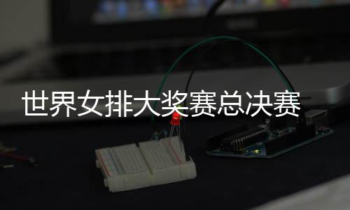 病复女排决赛西女大奖婷伤 朱战巴排世界赛总出首