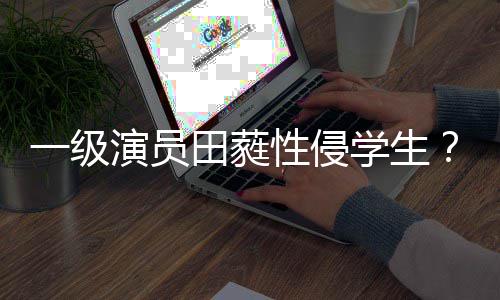 不配怒骂一级演员性侵学生歆艺德田蕤张位