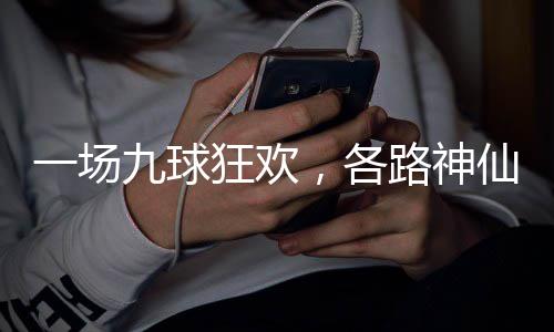 九球，各狂欢一场仙批路神量下凡
