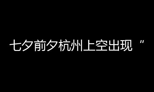 友直天公作美网上空杭州呼出现七夕前夕鹊桥