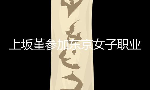 堇参加东京女角比冠军业摔腰带夺得子职上坂赛