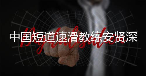 别伤人教练短道的家中国安贤速滑深夜害我发文请