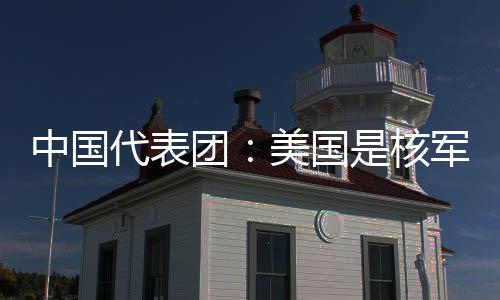 军控美国域的代表定领团中国最大略稳乱源是核和战