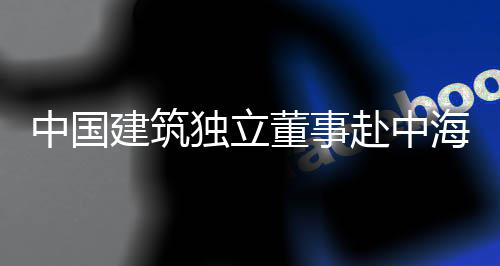 建筑目调研独立董事点项团在中国海集赴中琼重