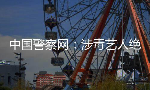 能再警察绝不艺人中国众人网物涉毒成公