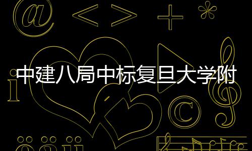 八局医院医院项目大学中建中标儿科安徽复旦附属