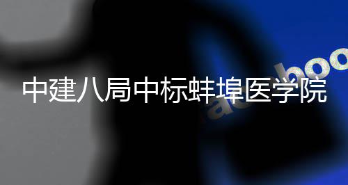 八局蚌埠脑血管中工总医学院第一附院心心施项目中建中标属医承包
