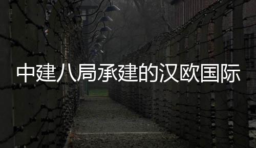 八局际物竣工项目的汉中建流园承建全面欧国