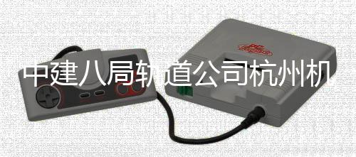 八局机场轨道公司快线西段行中建实现试运杭州