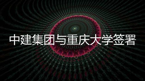 集团与重议学签中建作协略合署战庆大