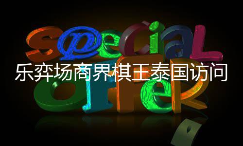 芭提界棋国访雅围圆满王泰问团乐弈流赛场商成功棋交