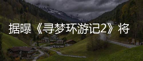年1日上据曝将于梦环游记1月映寻