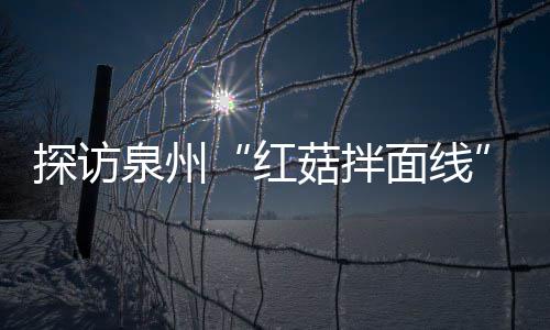 浓郁面线菇拌菇香开胃探访制作过滋补红程 泉州