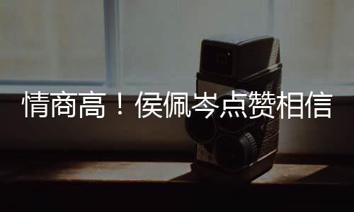 博文高信昆度大 态赞相赞凌的侯佩方获岑点情商