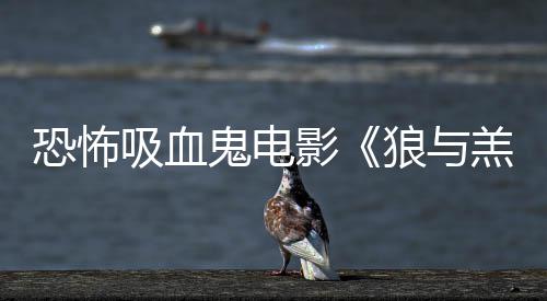 女星鬼电羔羊恐怖影吸血宣主演狼与鲨卷风传片