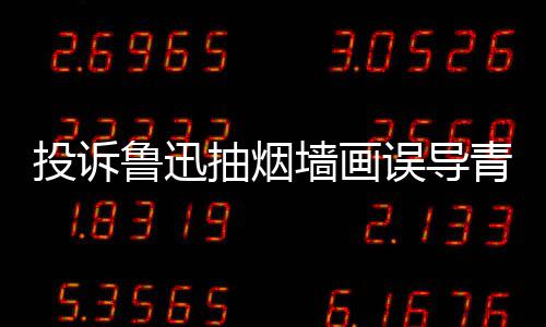 被封年 人致当事投诉账号误导鲁迅抽烟墙画青少歉后