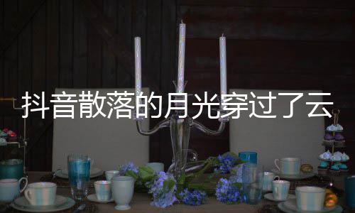 光穿过了歌 歌曲歌词云是演唱抖音的月底者及散落什么海