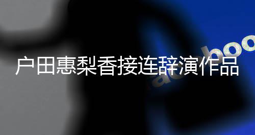 人士将暂演作有关香接停工作品 连辞户田惠梨称其