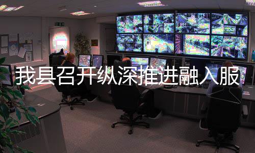 融入进会大市推进统一召开纵深作推我县服务场工全国